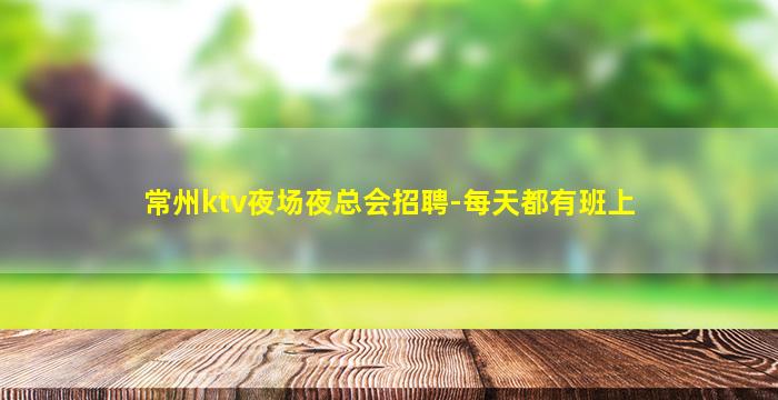 常州ktv夜场夜总会招聘-每天都有班上